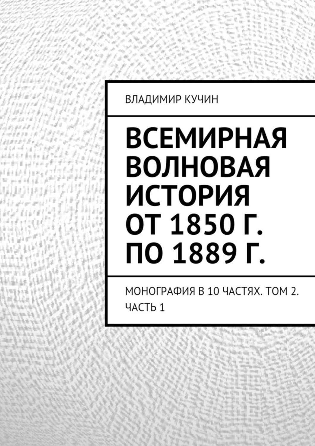 Обложка книги «Всемирная волновая история от 1850 г. по 1889 г. Монография в 10 частях. Том 2. Часть 1»