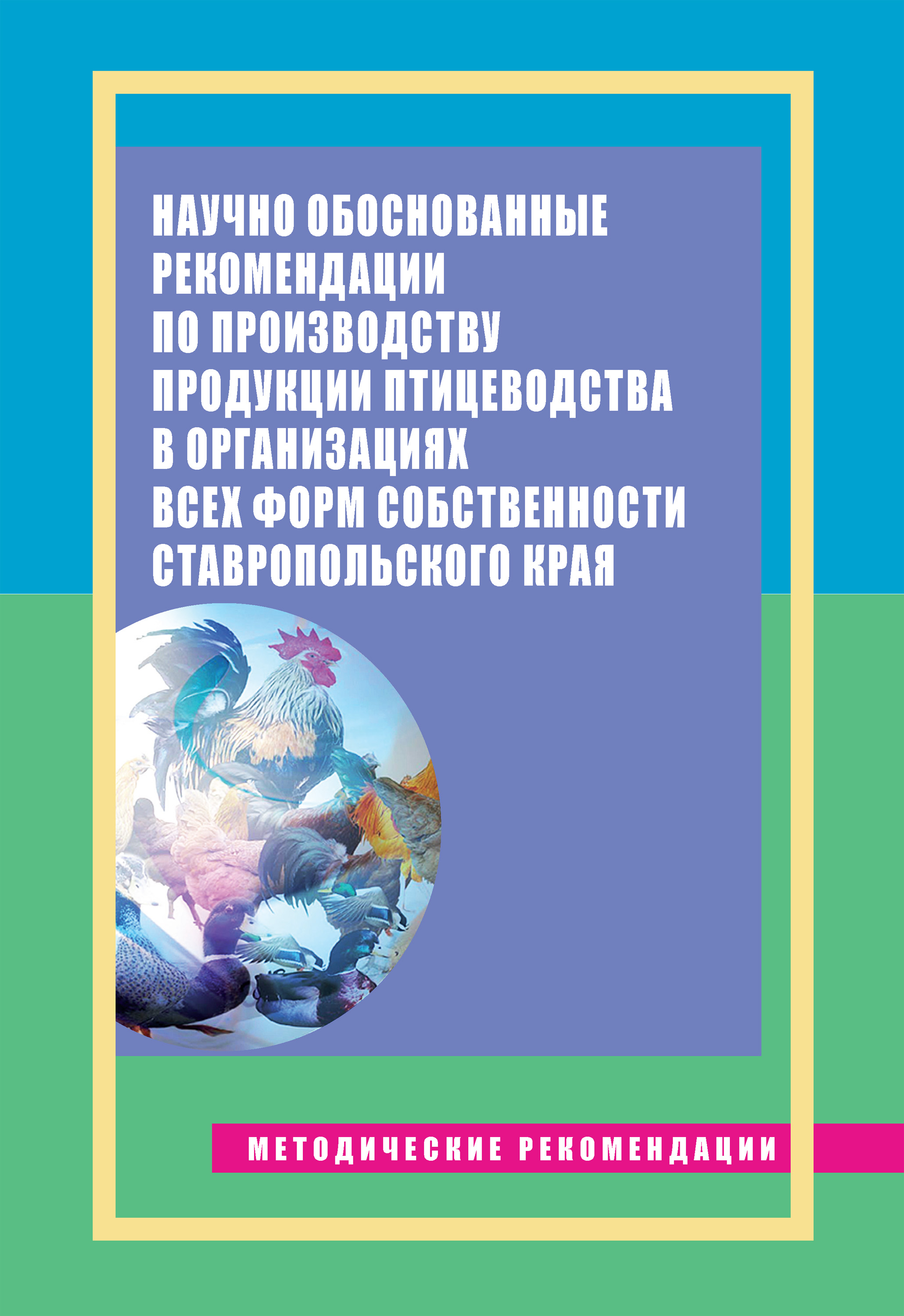 Обложка книги «Научно обоснованные рекомендации по производству продукции птицеводства в организациях всех форм собственности Ставропольского края. Методические рекомендации»
