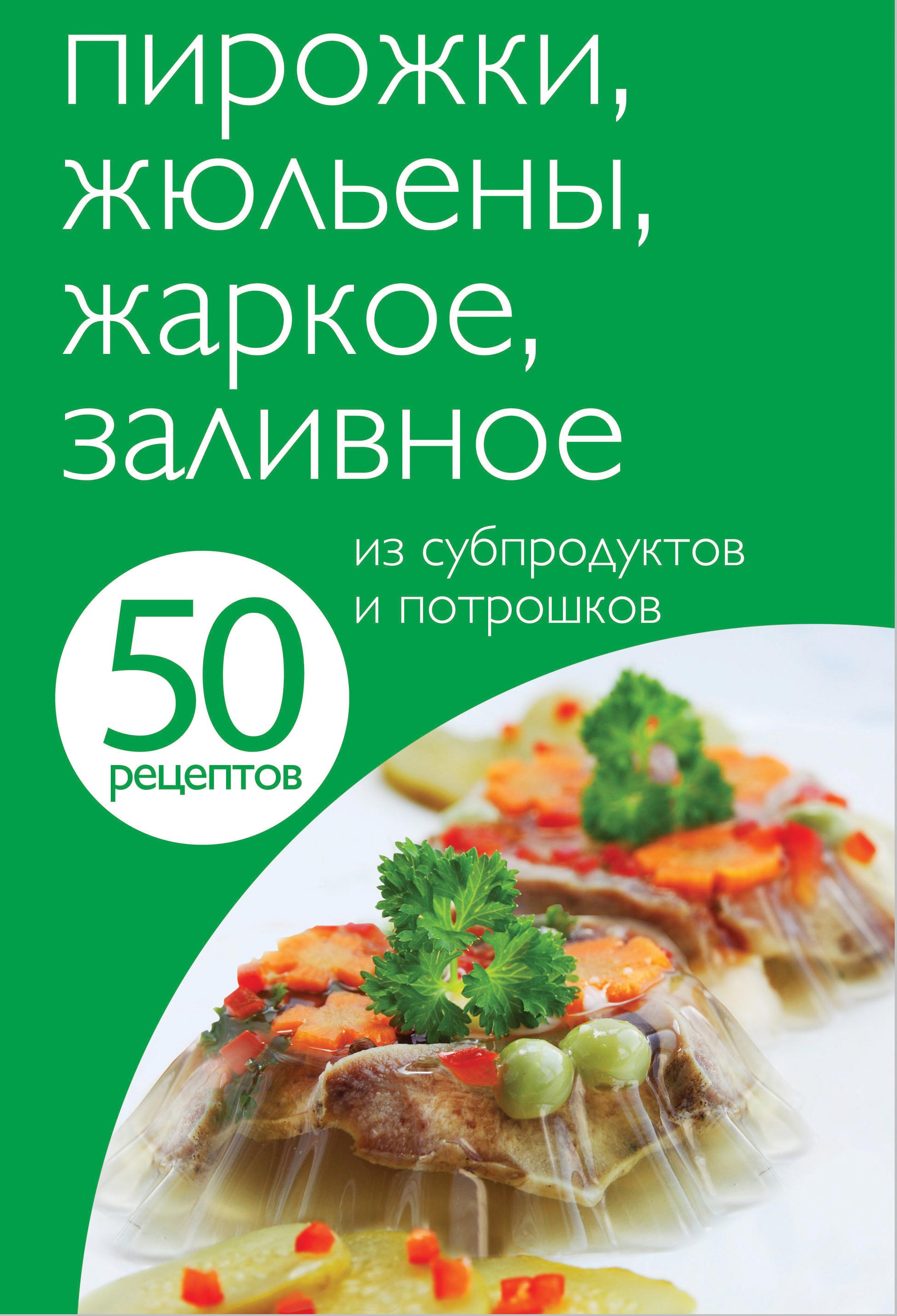 Обложка книги «50 рецептов. Пирожки, жюльены, жаркое, заливное из субпродуктов и потрошков»