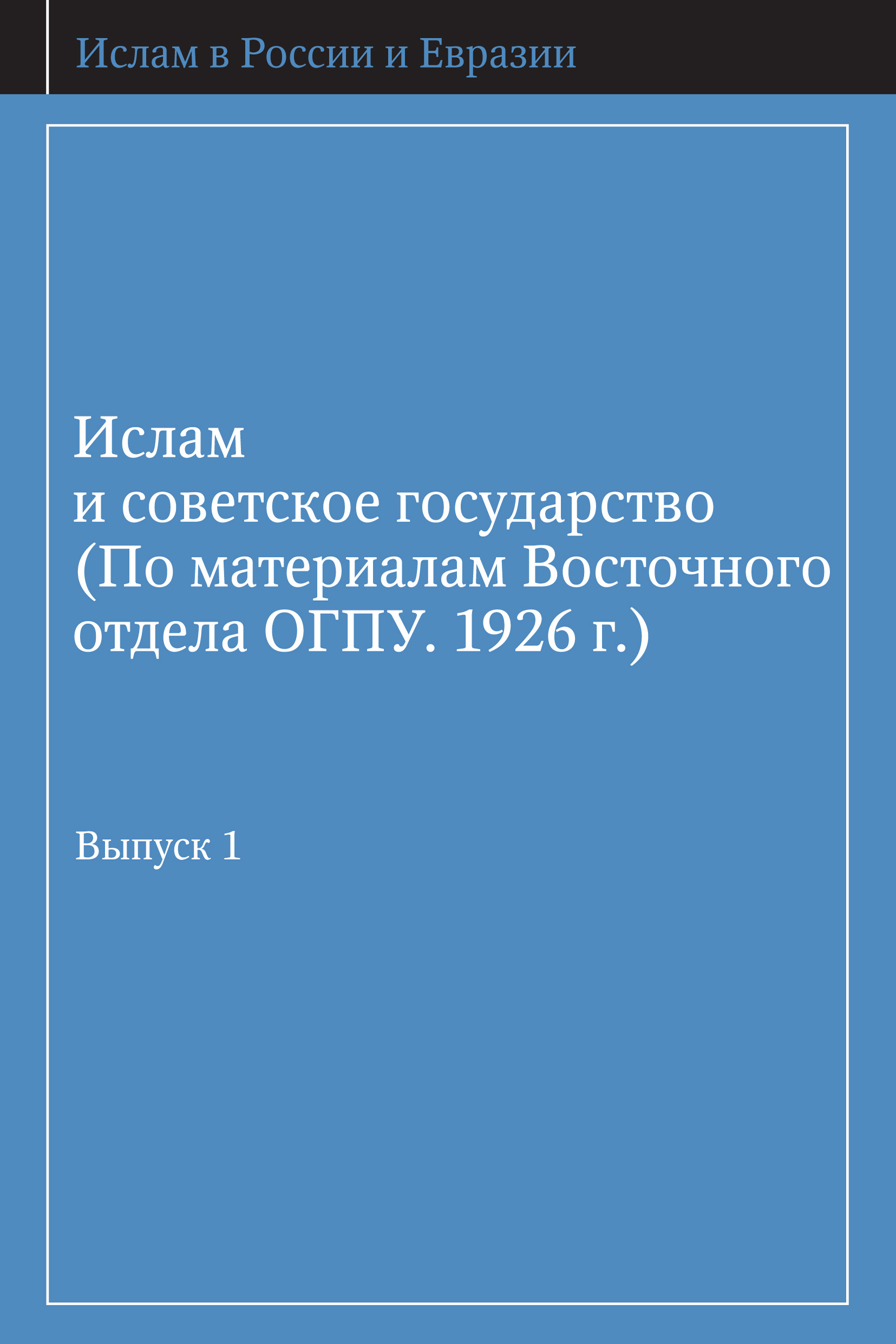 Обложка книги «Ислам и советское государство (По материалам Восточного отдела ОГПУ. 1926 г.). Выпуск 1»