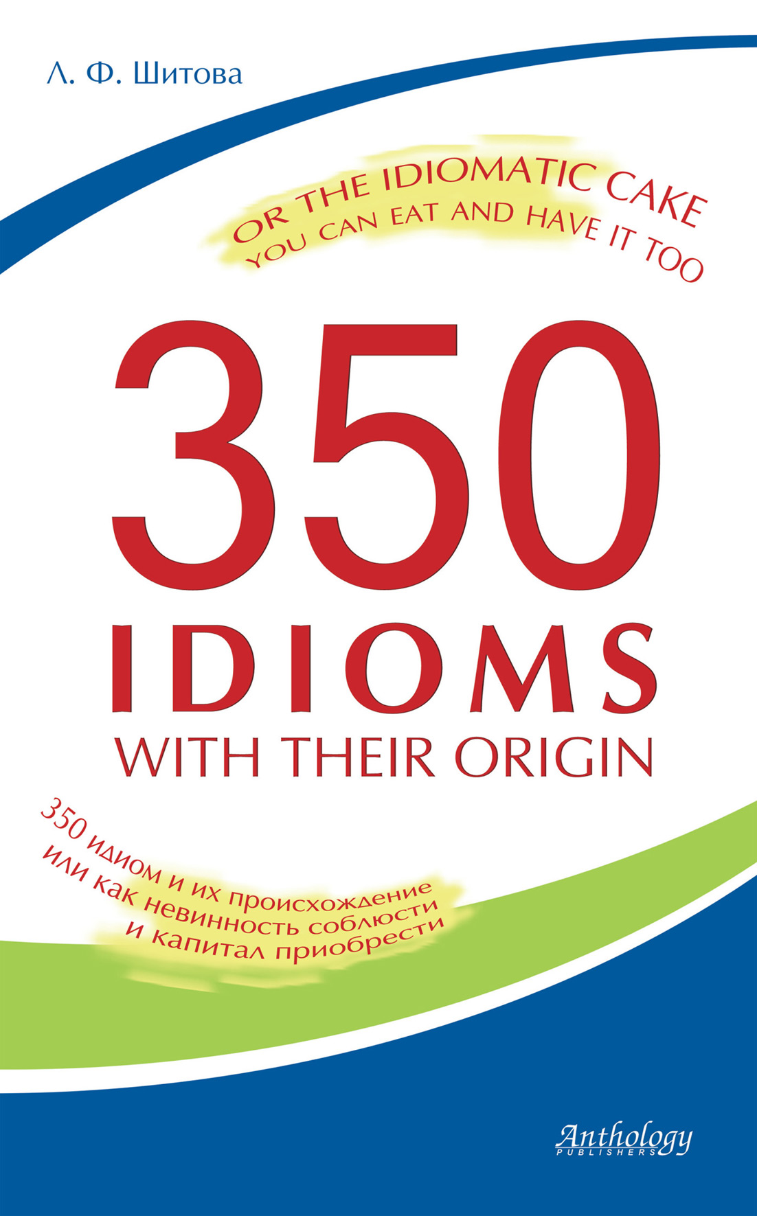 Обложка книги «350 Idioms with Their Origin, or The Idiomatic Cake You Can Eat and Have It Too. 350 идиом и их происхождение, или как невинность соблюсти и капитал приобрести»