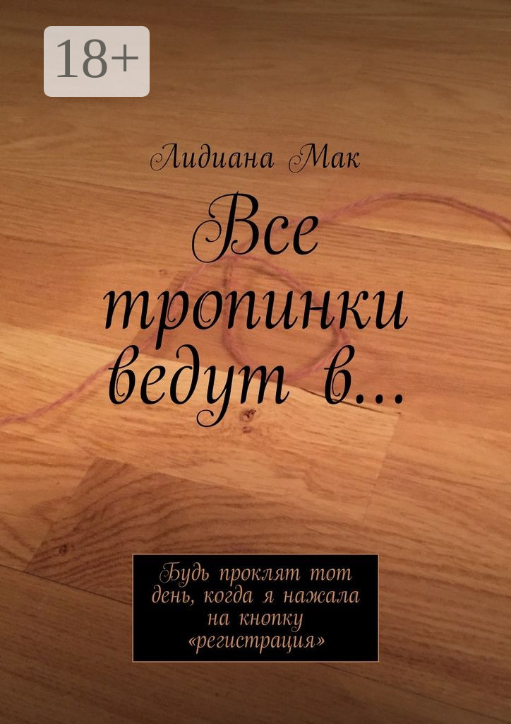 Обложка книги «Все тропинки ведут в… Будь проклят тот день, когда я нажала на кнопку «регистрация»»