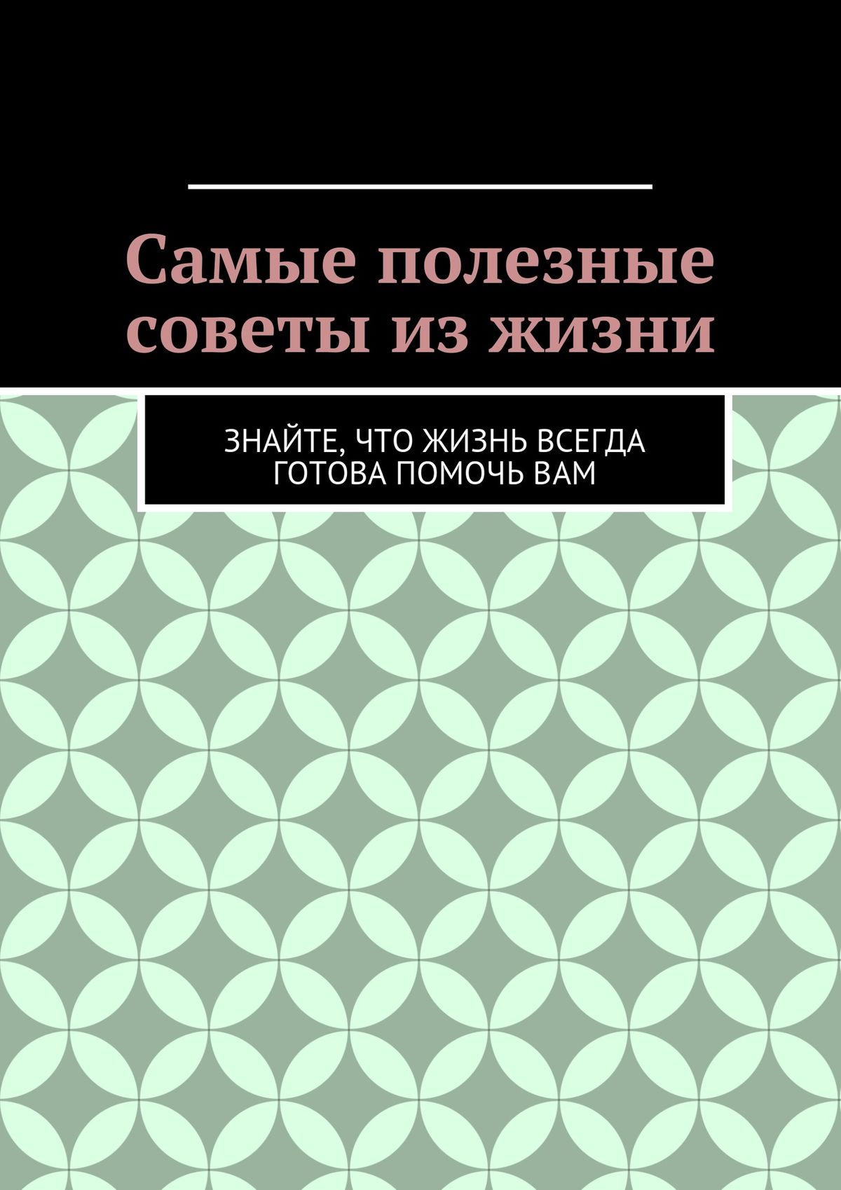 Обложка книги «Самые полезные советы из жизни. Знайте, что жизнь всегда готова помочь вам»