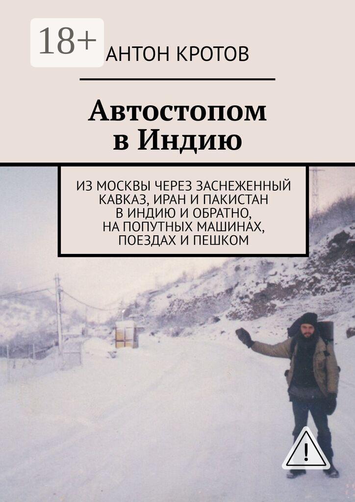 Обложка книги «Автостопом в Индию. Из Москвы через заснеженный Кавказ, Иран и Пакистан в Индию и обратно, на попутных машинах, поездах и пешком»