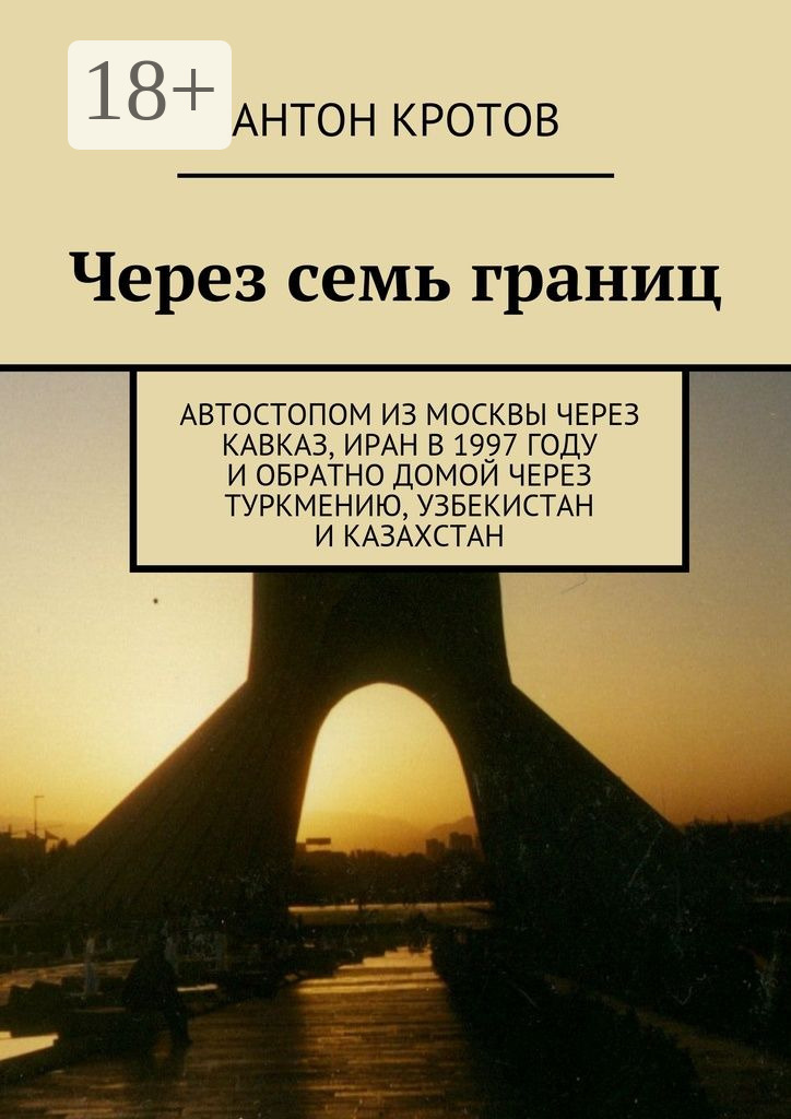 Обложка книги «Через семь границ. Автостопом из Москвы через Кавказ, Иран в 1997 году и обратно домой через Туркмению, Узбекистан и Казахстан»