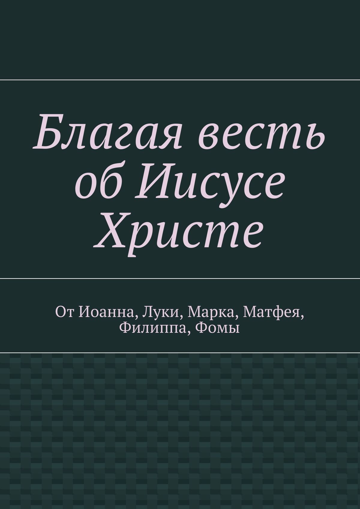 Обложка книги «Благая весть об Иисусе Христе. От Иоанна, Луки, Марка, Матфея, Филиппа, Фомы»
