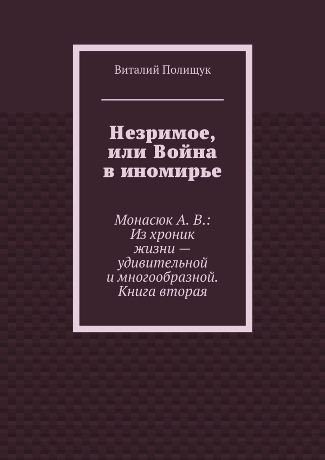 Обложка книги «Незримое, или Война в иномирье. Монасюк А. В.: Из хроник жизни – удивительной и многообразной. Книга вторая»