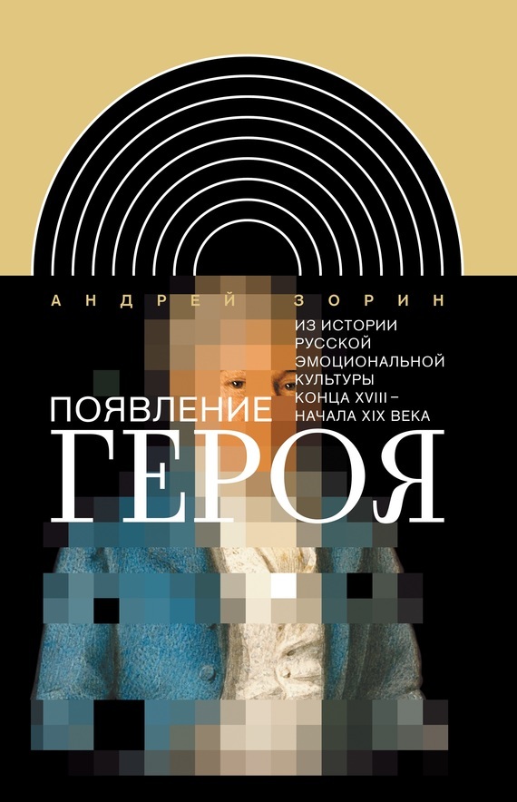 Обложка книги «Появление героя. Из истории русской эмоциональной культуры конца XVIII– начала XIX века»
