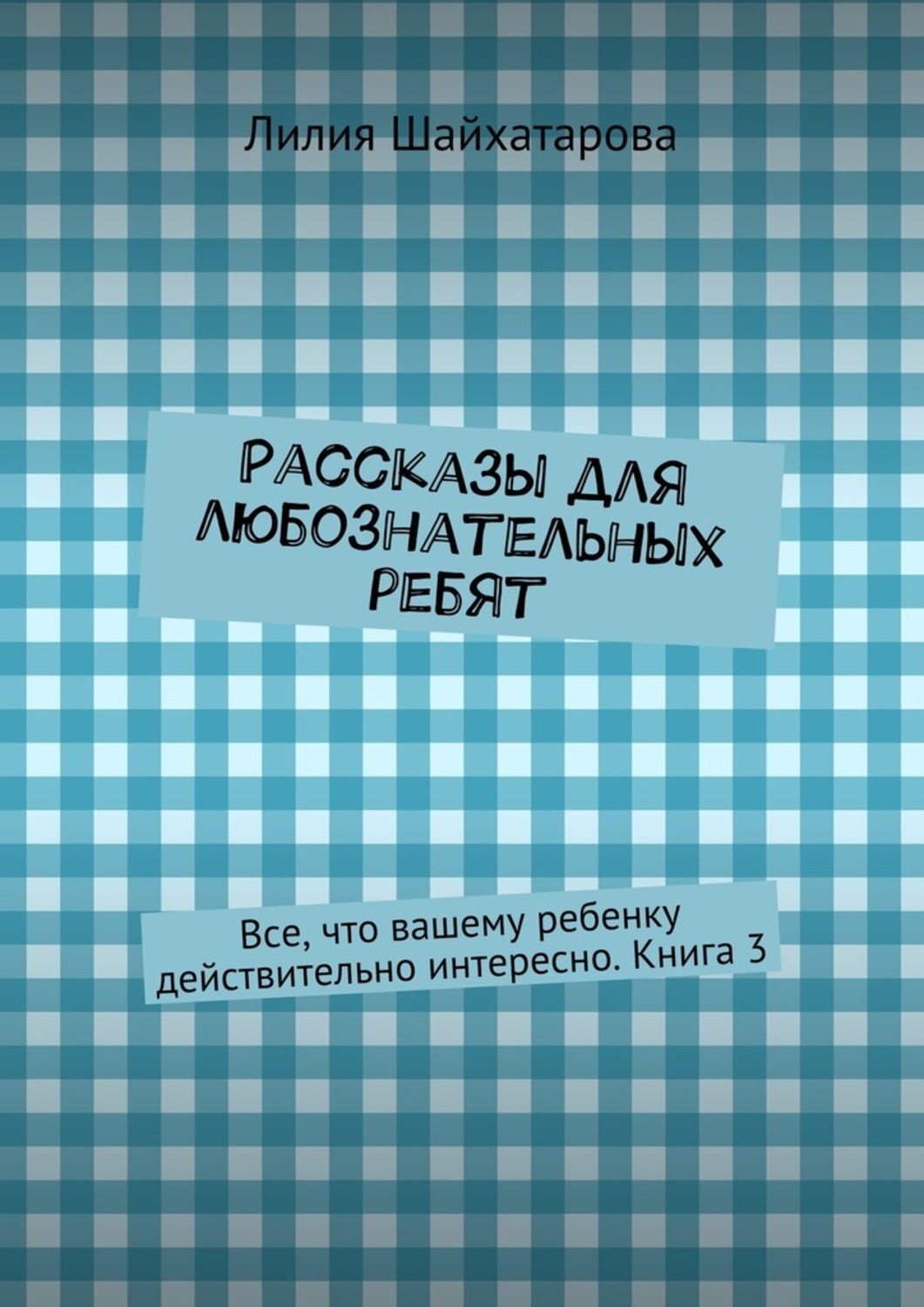 Обложка книги «Рассказы для любознательных ребят. Все, что вашему ребенку действительно интересно. Книга 3»