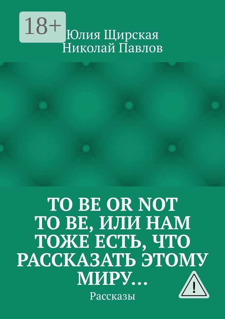 Обложка книги «To be or not to be, или Нам тоже есть, что рассказать этому миру… Рассказы»