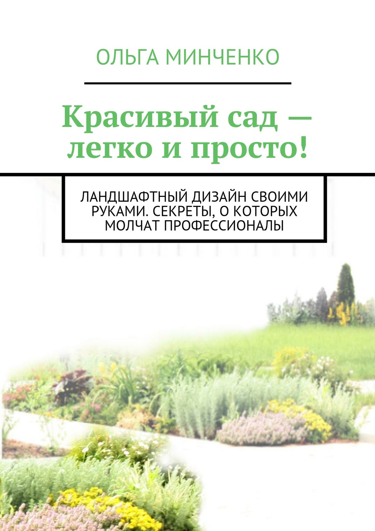 Обложка книги «Красивый сад – легко и просто! Ландшафтный дизайн своими руками. Секреты, о которых молчат профессионалы»