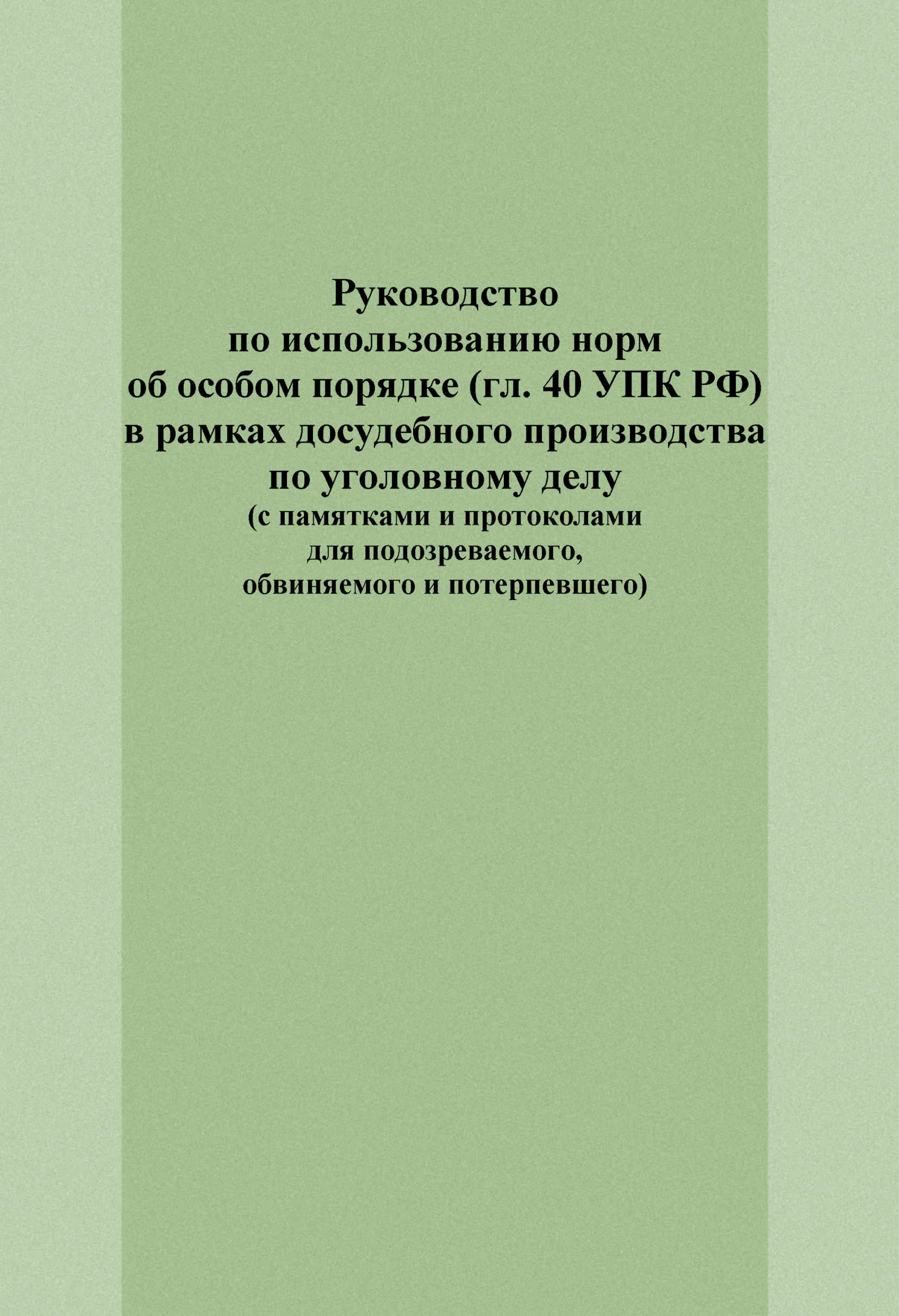 Обложка книги «Руководство по использованию норм об особом порядке (гл. 40 УПК РФ) в рамках досудебного производства по уголовному делу (с памятками и протоколами для подозреваемого, обвиняемого и потерпевшего)»