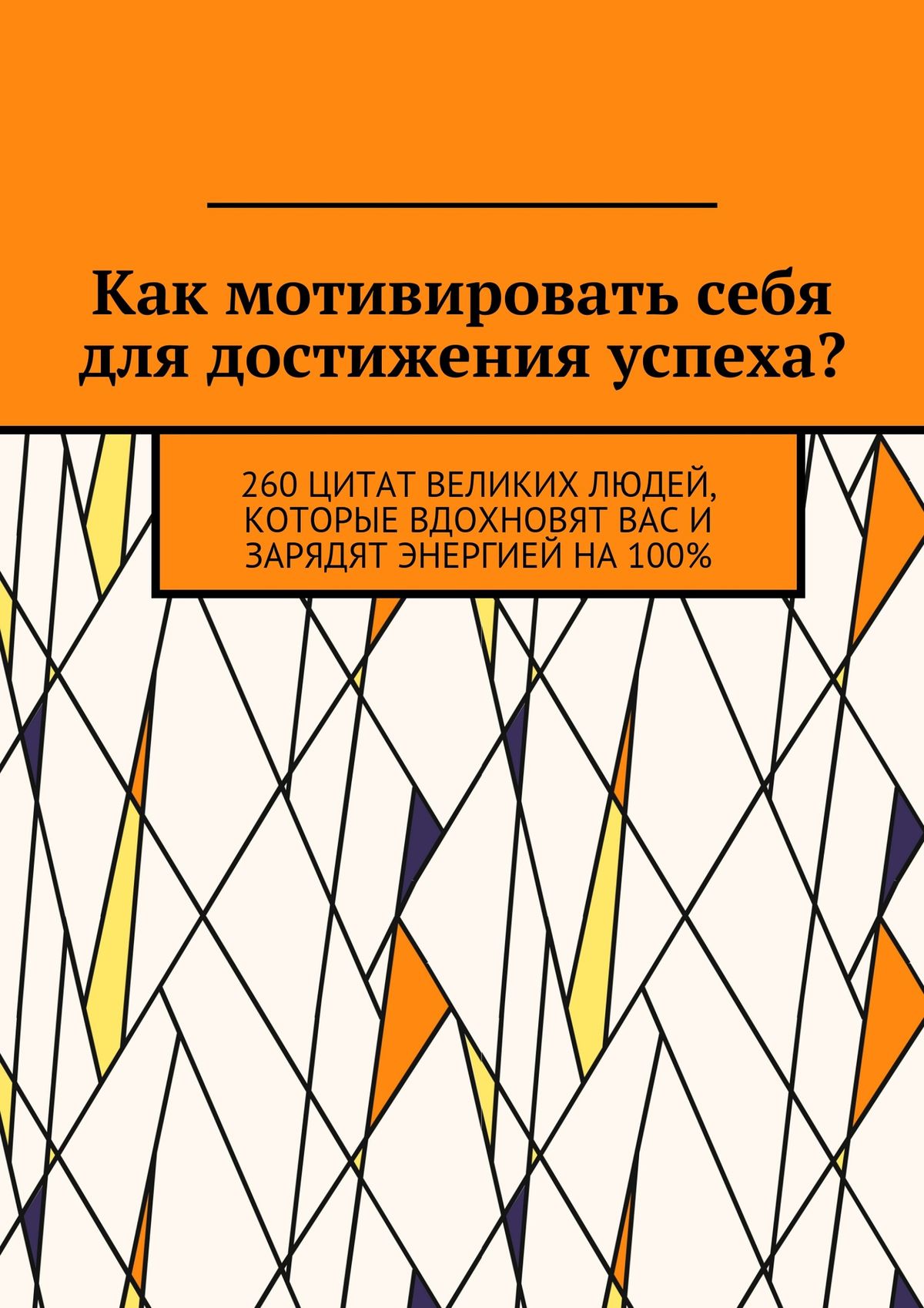 Обложка книги «Как мотивировать себя для достижения успеха? 260 цитат великих людей, которые вдохновят вас и зарядят энергией на 100%»