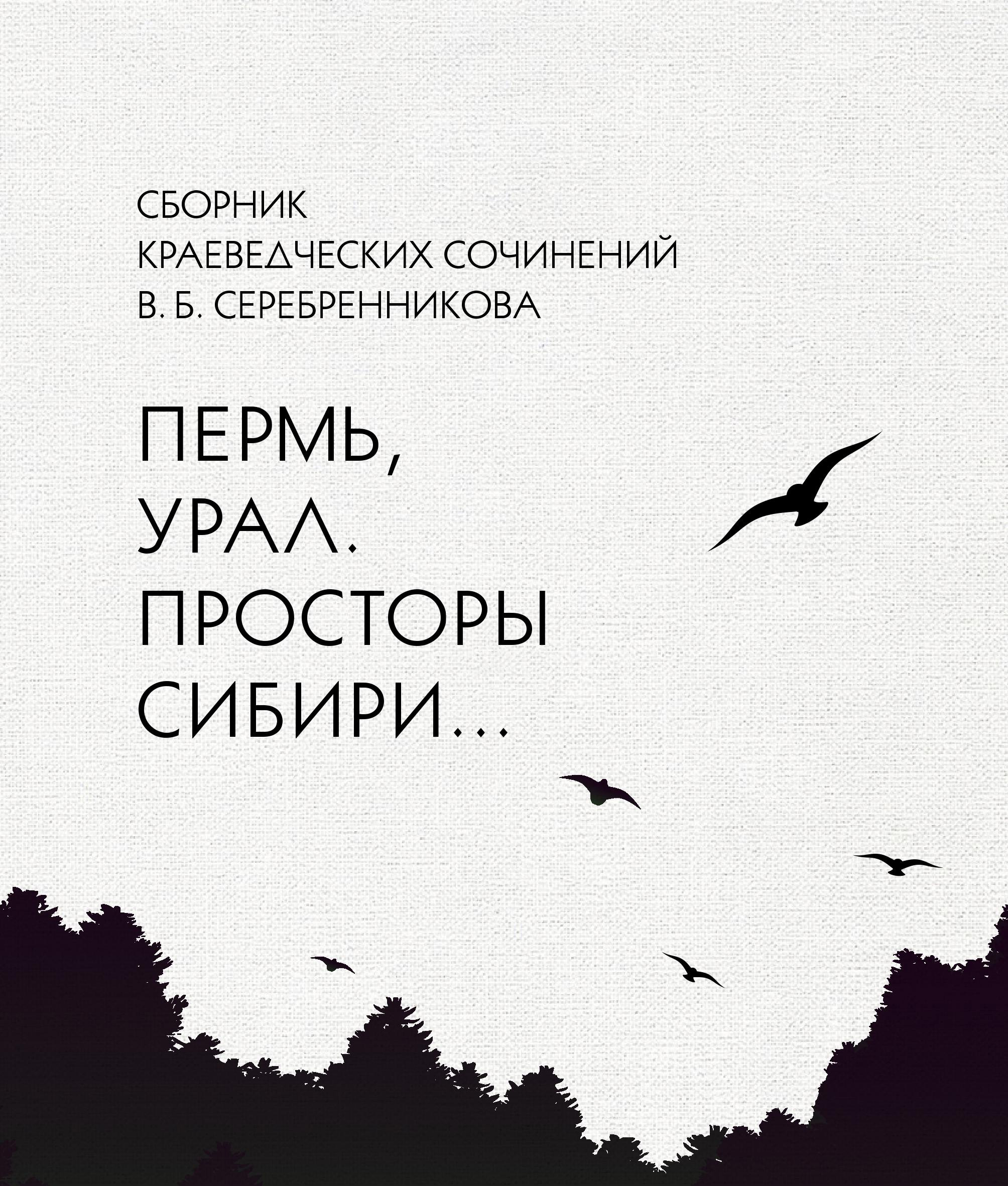 Обложка книги «Сборник краеведческих сочинений В. Б. Серебренникова «Пермь, Урал. Просторы Сибири…»»