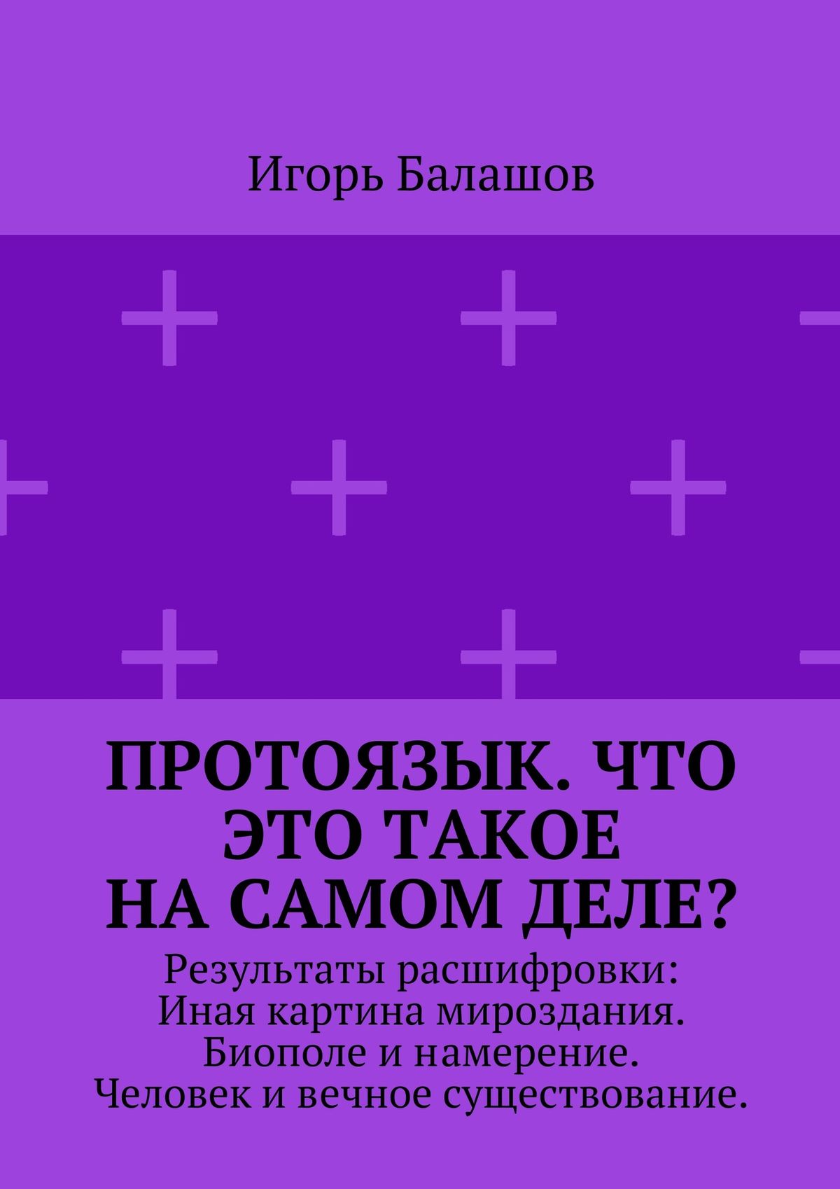 Обложка книги «Протоязык. Что это такое на самом деле? Результаты расшифровки: Иная картина мироздания. Биополе и намерение. Человек и вечное существование»