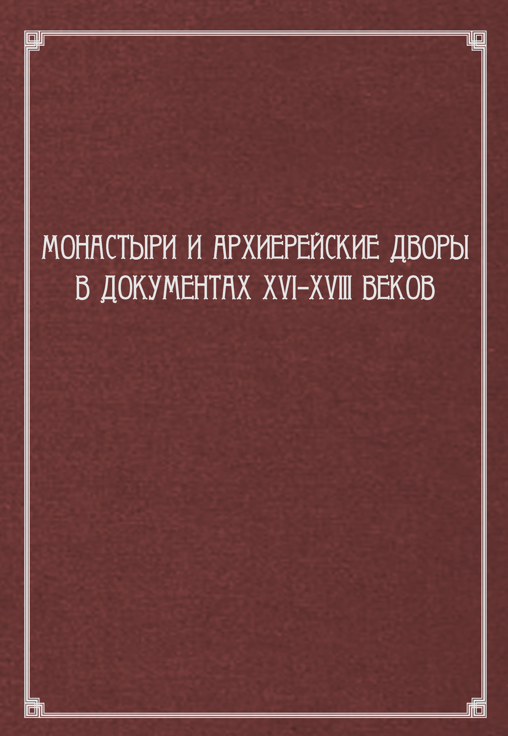 Обложка книги «Монастыри и архиерейские дворы в документах XVI–XVIII веков»