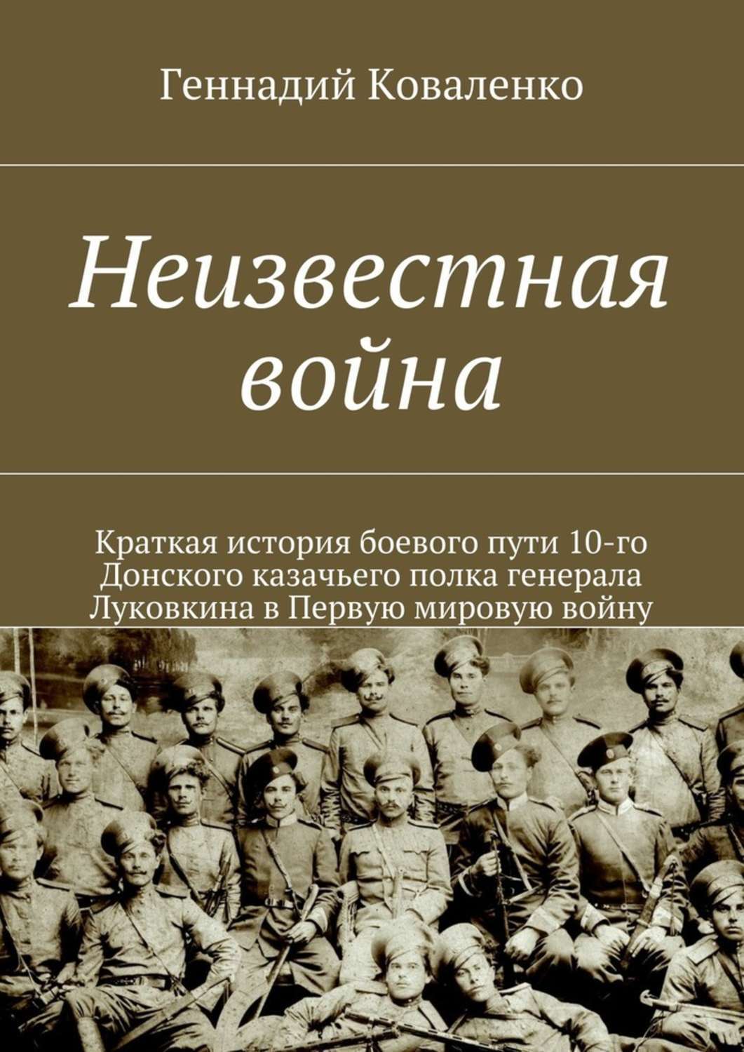 Обложка книги «Неизвестная война. Краткая история боевого пути 10-го Донского казачьего полка генерала Луковкина в Первую мировую войну»