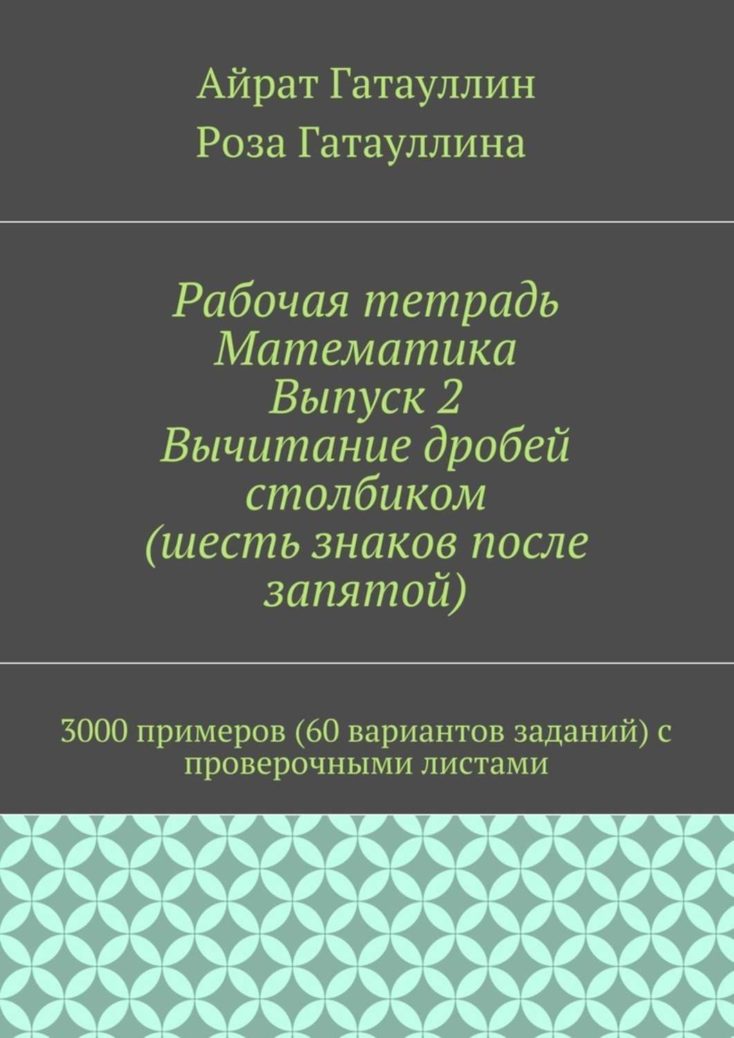 Обложка книги «Рабочая тетрадь. Математика. Выпуск 2. Вычитание дробей столбиком (шесть знаков после запятой). 3000 примеров (60 вариантов заданий) с проверочными листами»