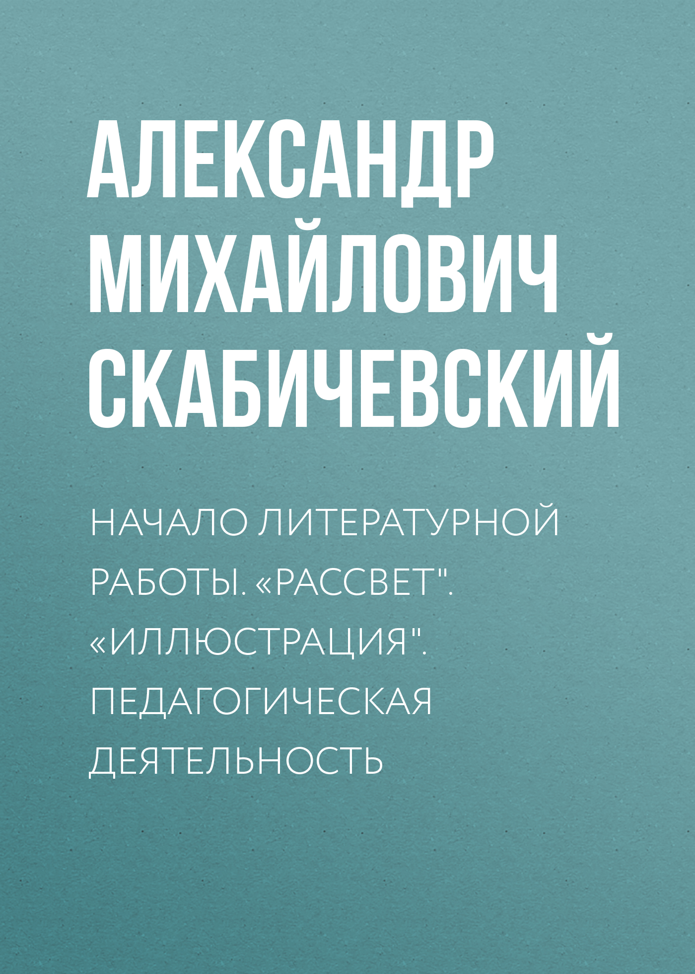 Обложка книги «Начало литературной работы. «Рассвет». «Иллюстрация». Педагогическая деятельность»