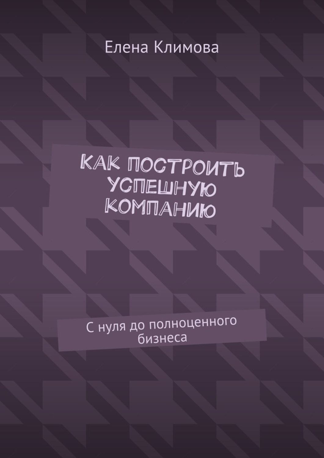 Обложка книги «Как построить успешную компанию. С нуля до полноценного бизнеса»