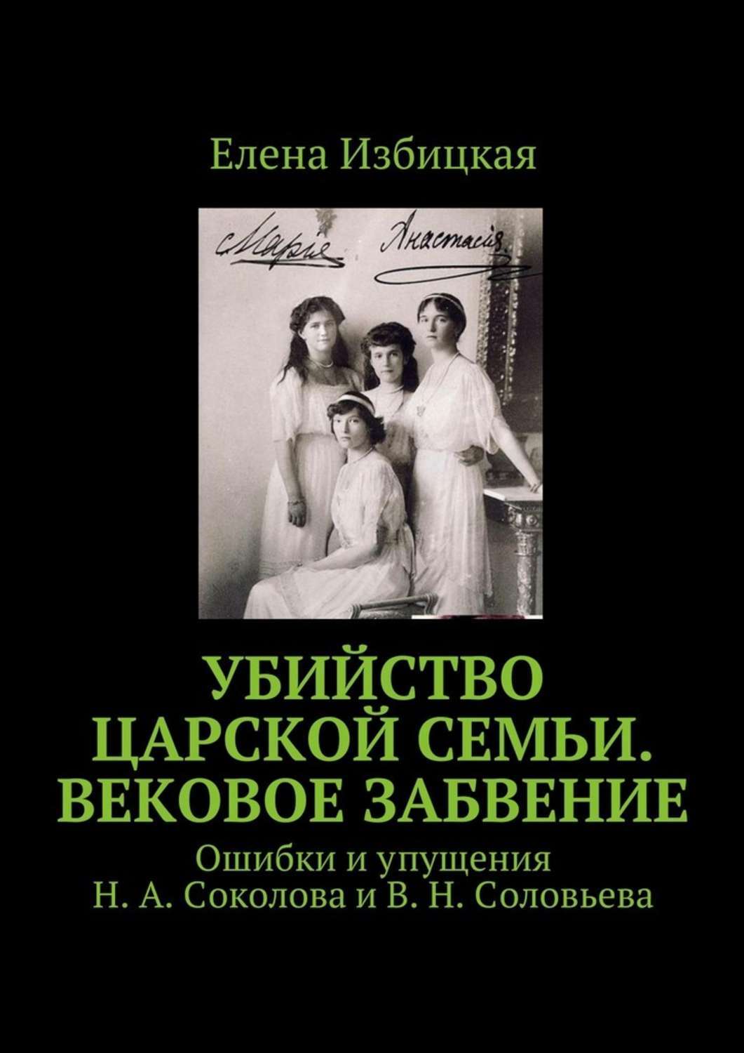 Обложка книги «Убийство царской семьи. Вековое забвение. Ошибки и упущения Н. А. Соколова и В. Н. Соловьева»
