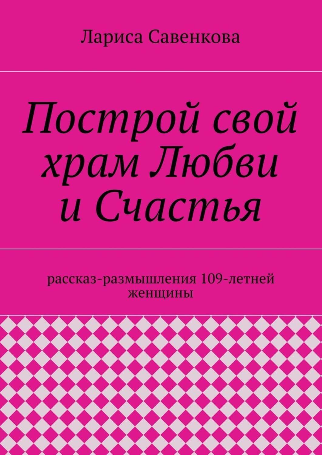 Обложка книги «Построй свой храм Любви и Счастья. Размышления 109-летней женщины»
