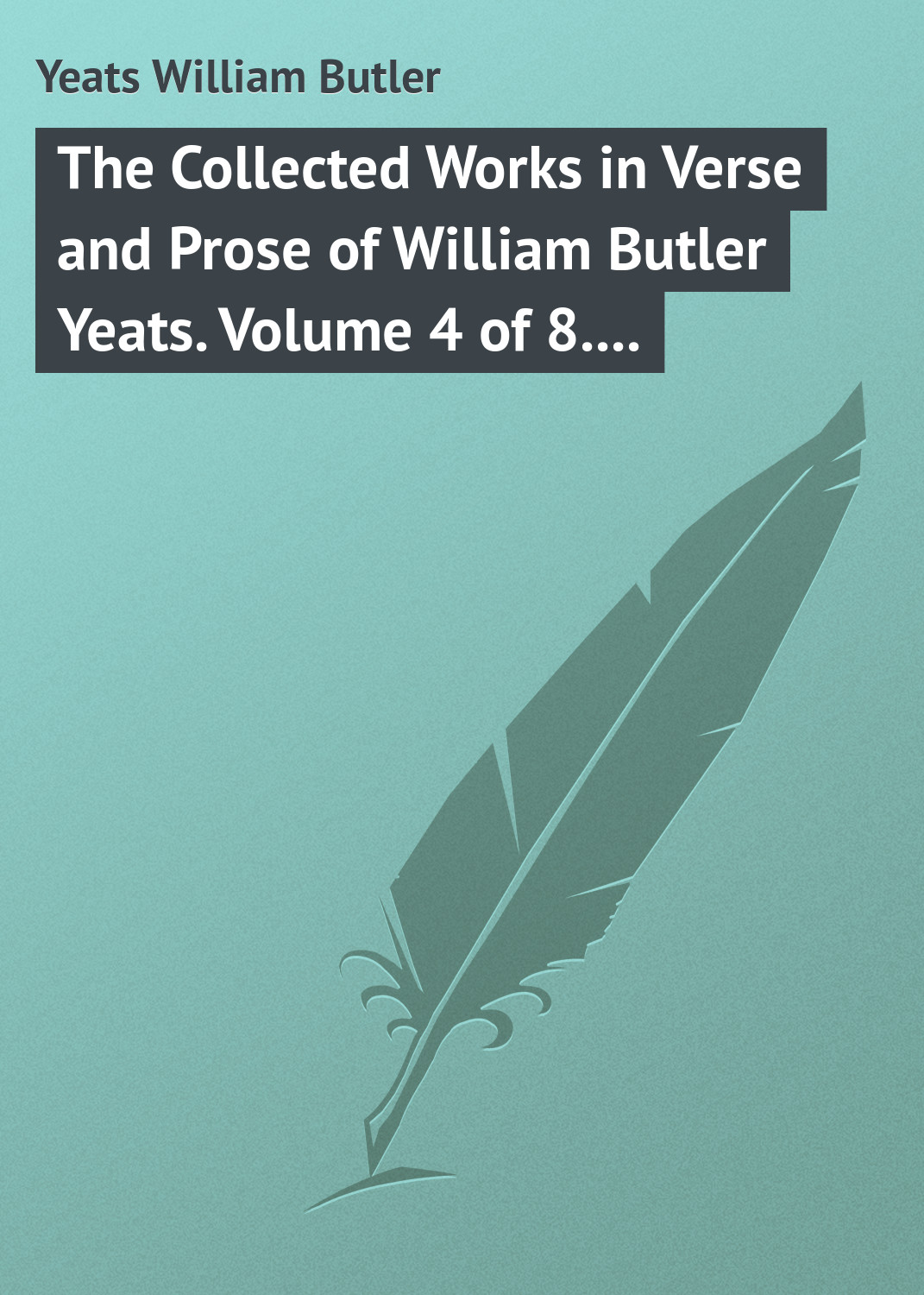 Обложка книги «The Collected Works in Verse and Prose of William Butler Yeats. Volume 4 of 8. The Hour-glass. Cathleen ni Houlihan. The Golden Helmet. The Irish Dramatic Movement»