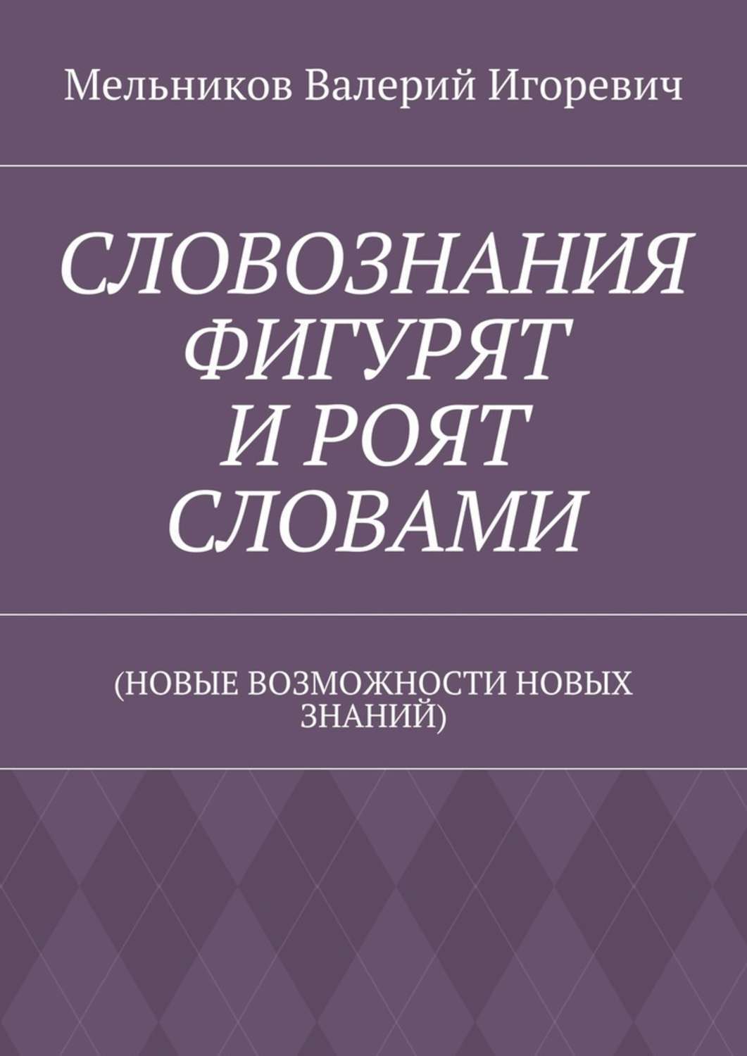 Обложка книги «СЛОВОЗНАНИЯ ФИГУРЯТ И РОЯТ СЛОВАМИ. (НОВЫЕ ВОЗМОЖНОСТИ НОВЫХ ЗНАНИЙ)»