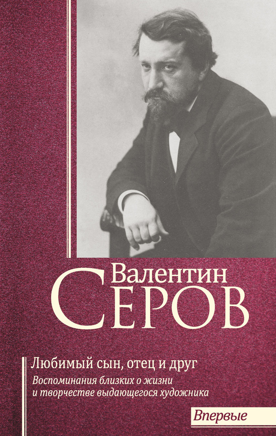 Обложка книги «Валентин Серов. Любимый сын, отец и друг : Воспоминания современников о жизни и творчестве выдающегося художника»