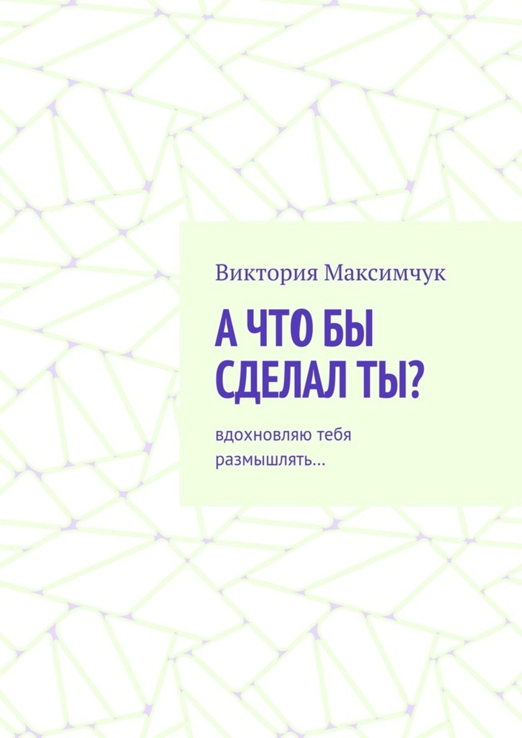 Обложка книги «А что бы сделал ты? Вдохновляю тебя размышлять…»