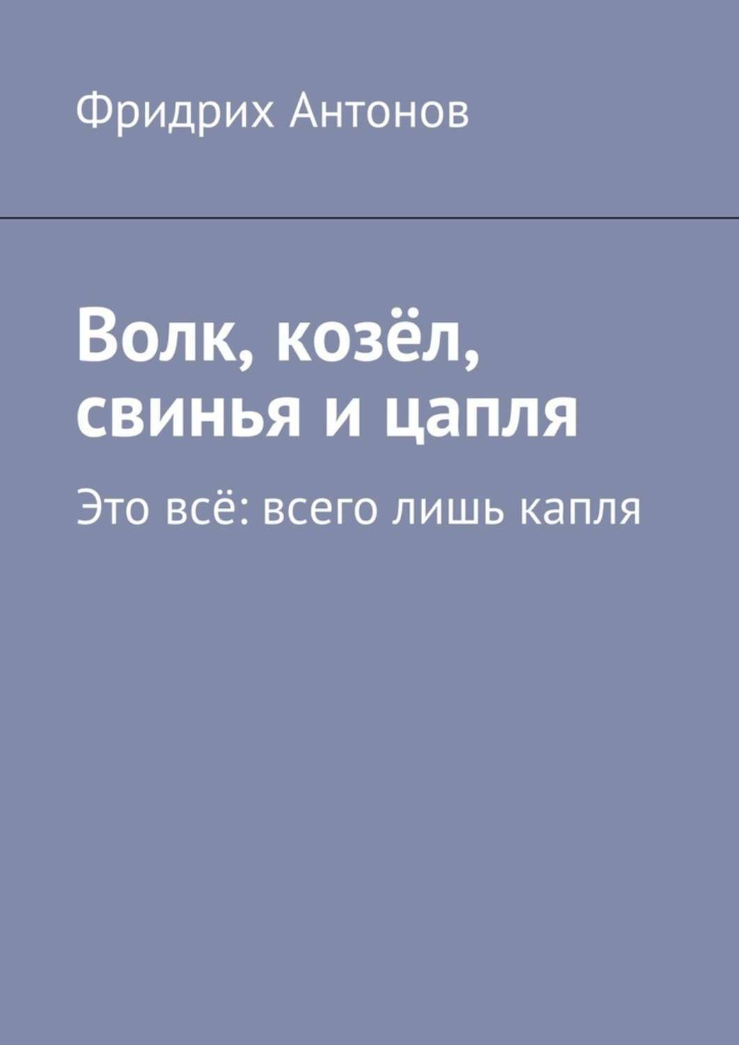 Обложка книги «Волк, козёл, свинья и цапля. Это всё: всего лишь капля»