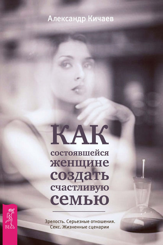 Обложка книги «Как состоявшейся женщине создать счастливую семью. Зрелость. Серьезные отношения. Секс. Жизненные сценарии»