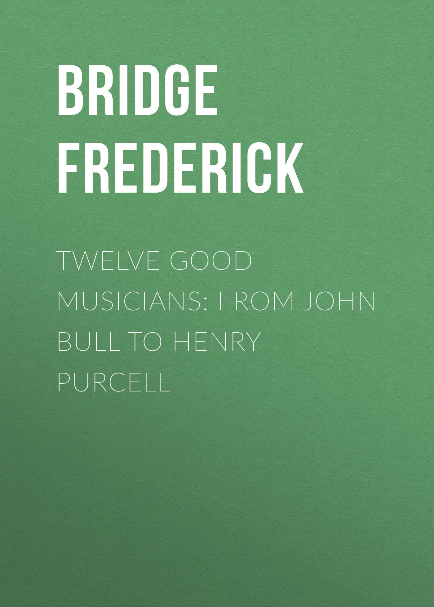 Обложка книги «Twelve Good Musicians: From John Bull to Henry Purcell»