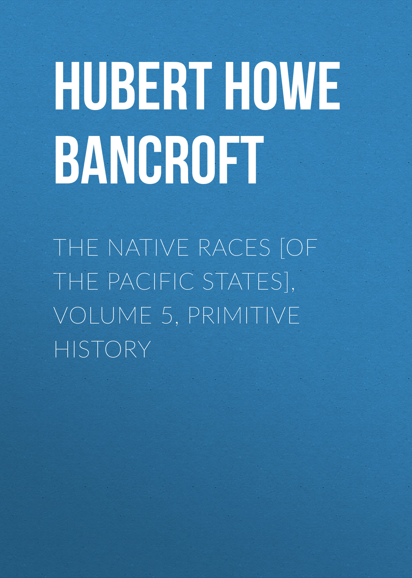 Обложка книги «The Native Races [of the Pacific states], Volume 5, Primitive History»