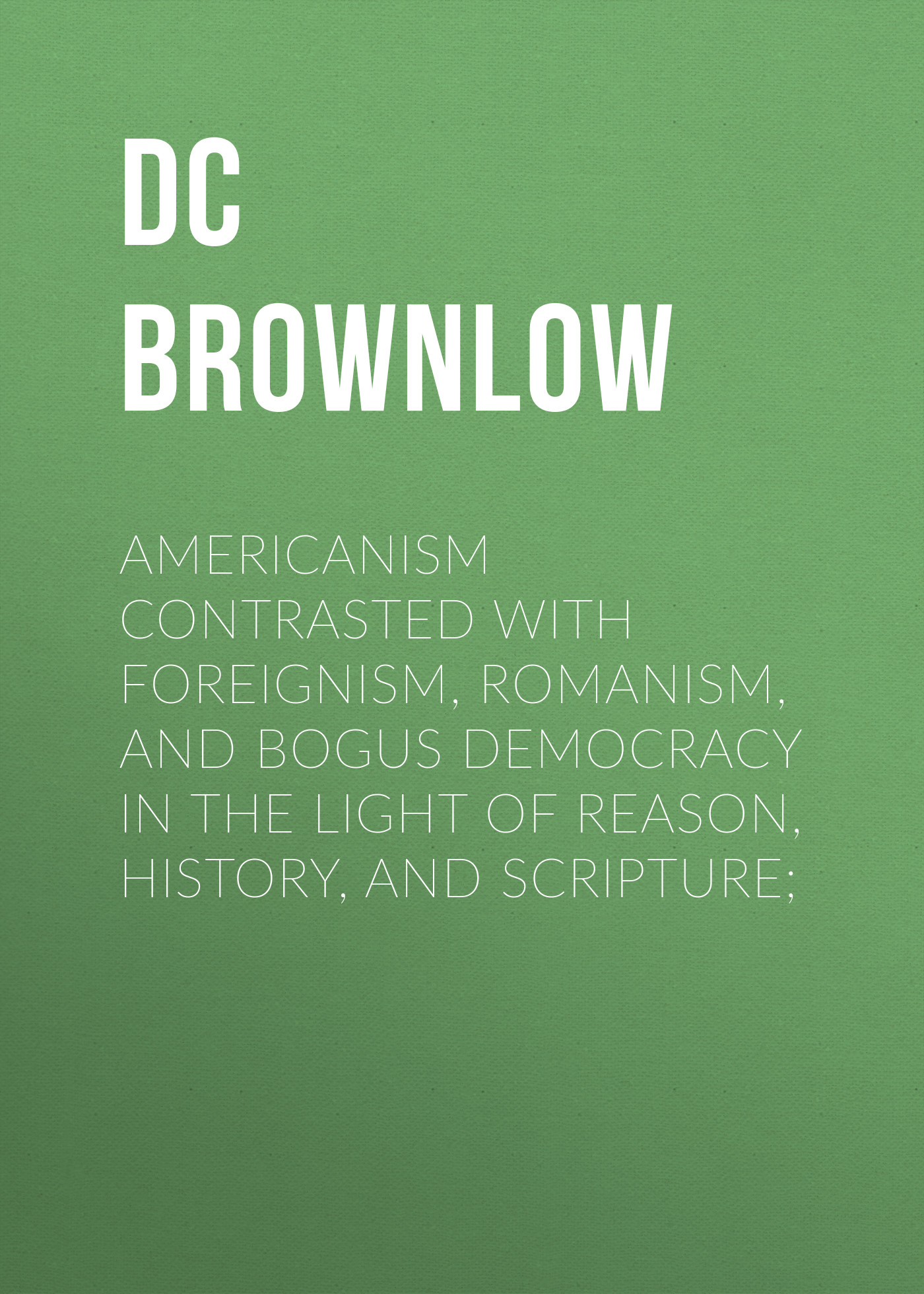 Обложка книги «Americanism Contrasted with Foreignism, Romanism, and Bogus Democracy in the Light of Reason, History, and Scripture;»