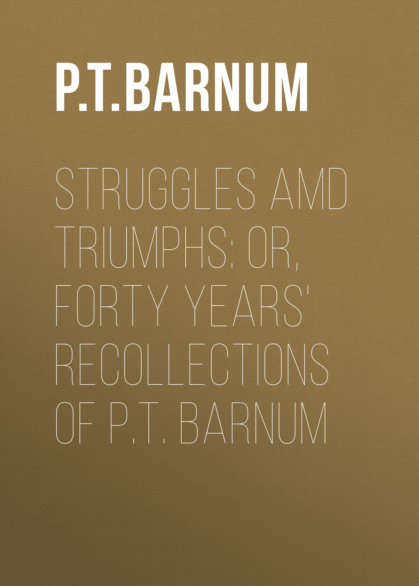 Обложка книги «Struggles amd Triumphs: or, Forty Years' Recollections of P.T. Barnum»