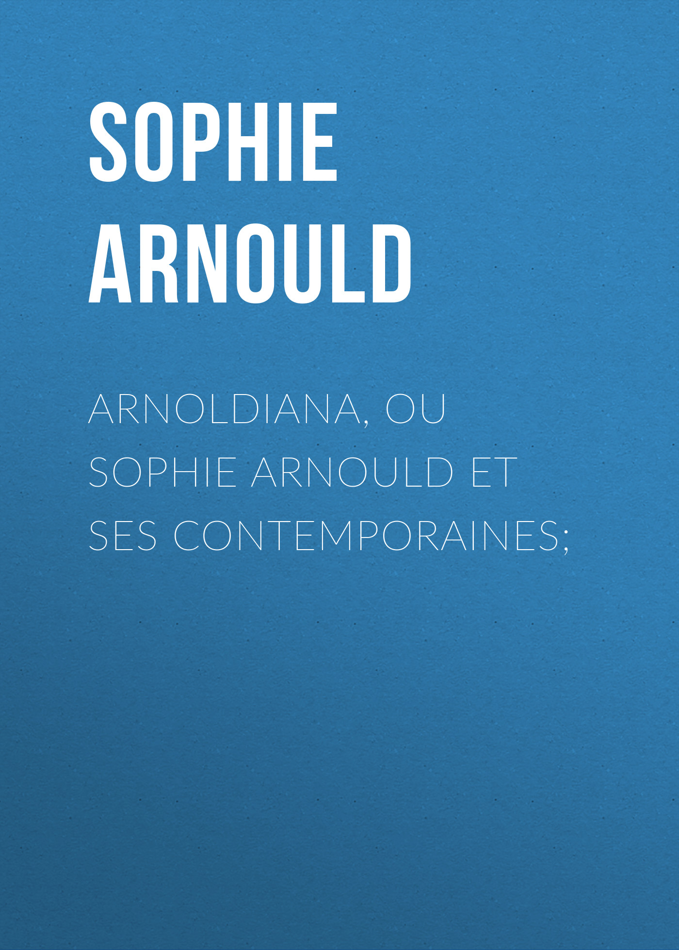 Обложка книги «Arnoldiana, ou Sophie Arnould et ses contemporaines;»