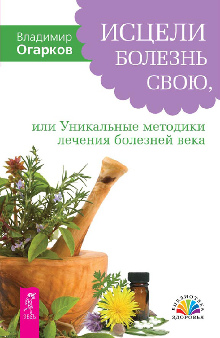 Обложка книги «Исцели болезнь свою, или Уникальные методики лечения болезней века»
