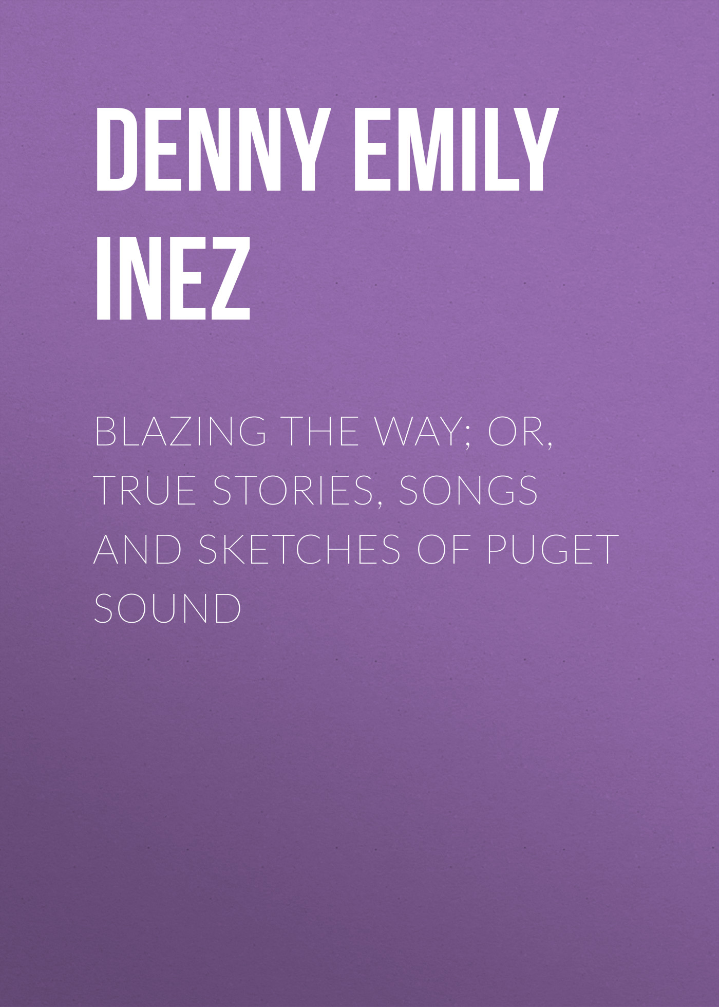 Обложка книги «Blazing the Way; Or, True Stories, Songs and Sketches of Puget Sound»