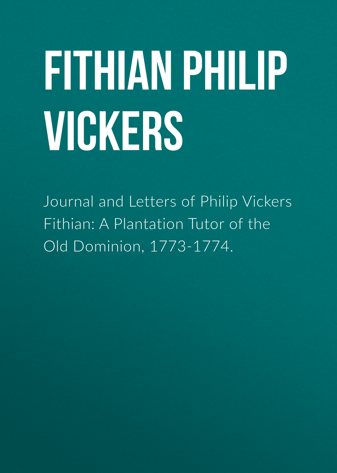 Обложка книги «Journal and Letters of Philip Vickers Fithian: A Plantation Tutor of the Old Dominion, 1773-1774.»