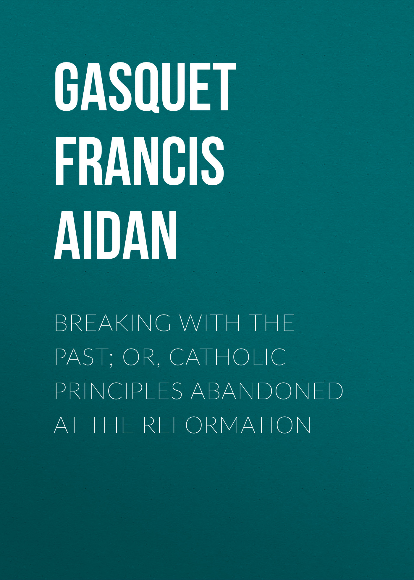 Обложка книги «Breaking with the Past; Or, Catholic Principles Abandoned at the Reformation»