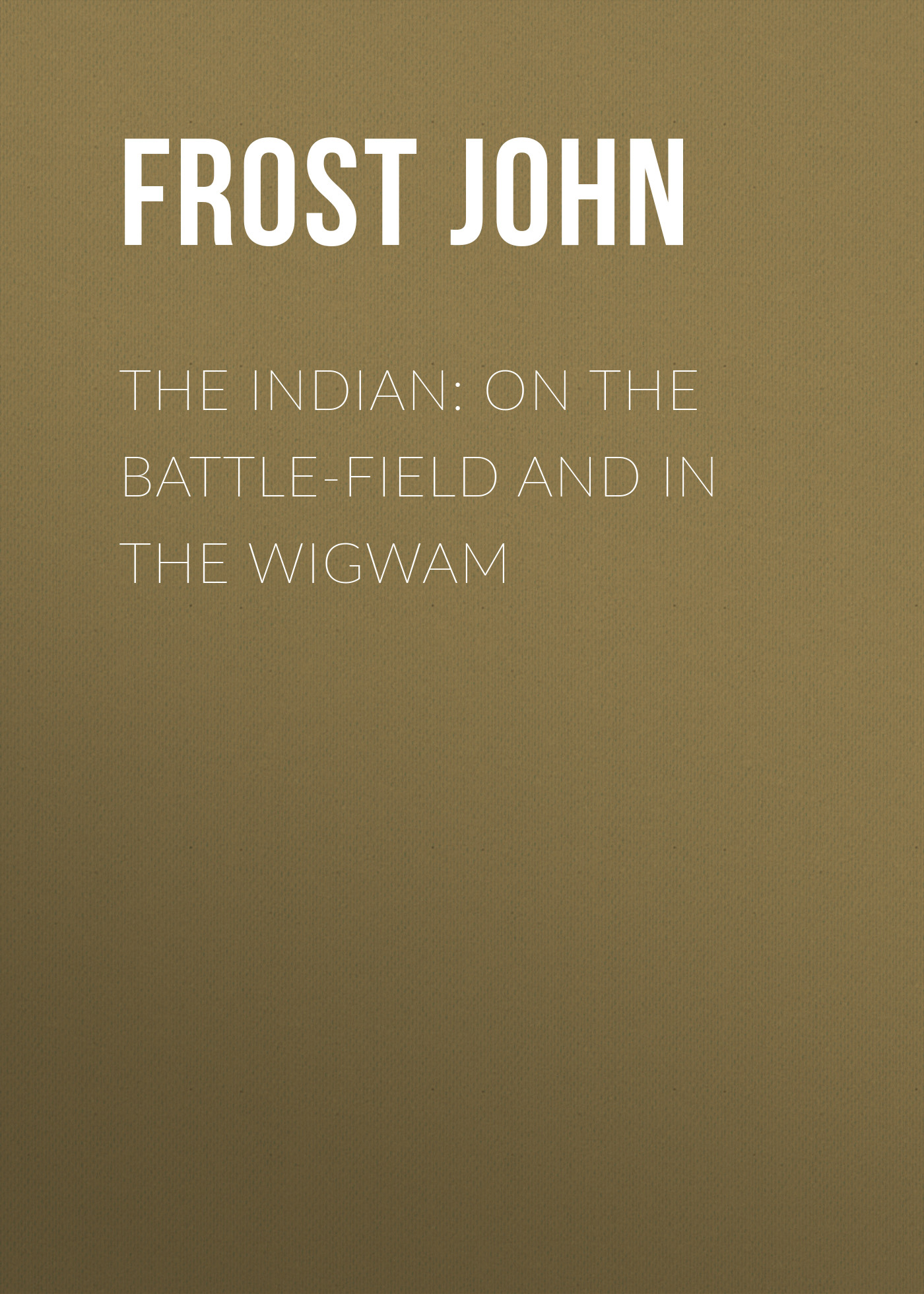 Обложка книги «The Indian: On the Battle-Field and in the Wigwam»