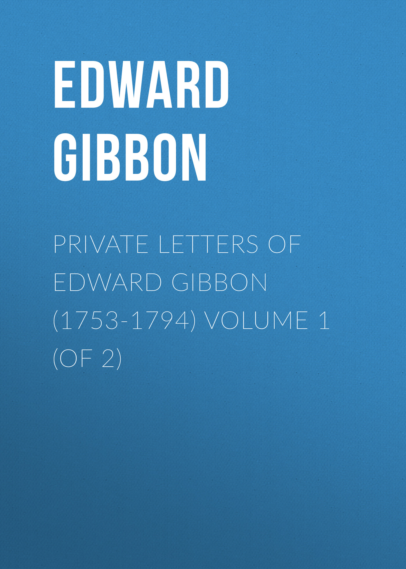 Обложка книги «Private Letters of Edward Gibbon (1753-1794) Volume 1 (of 2)»