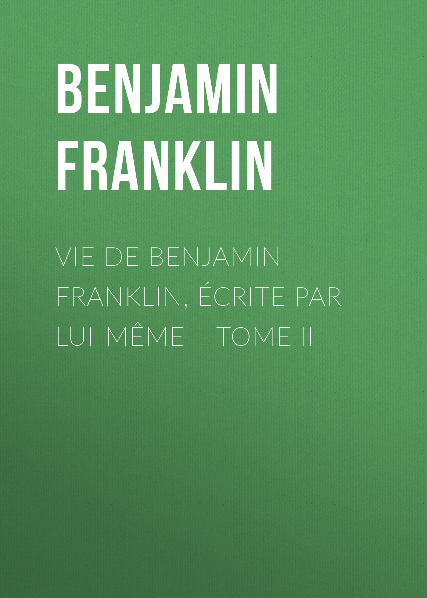 Обложка книги «Vie de Benjamin Franklin, écrite par lui-même – Tome II»