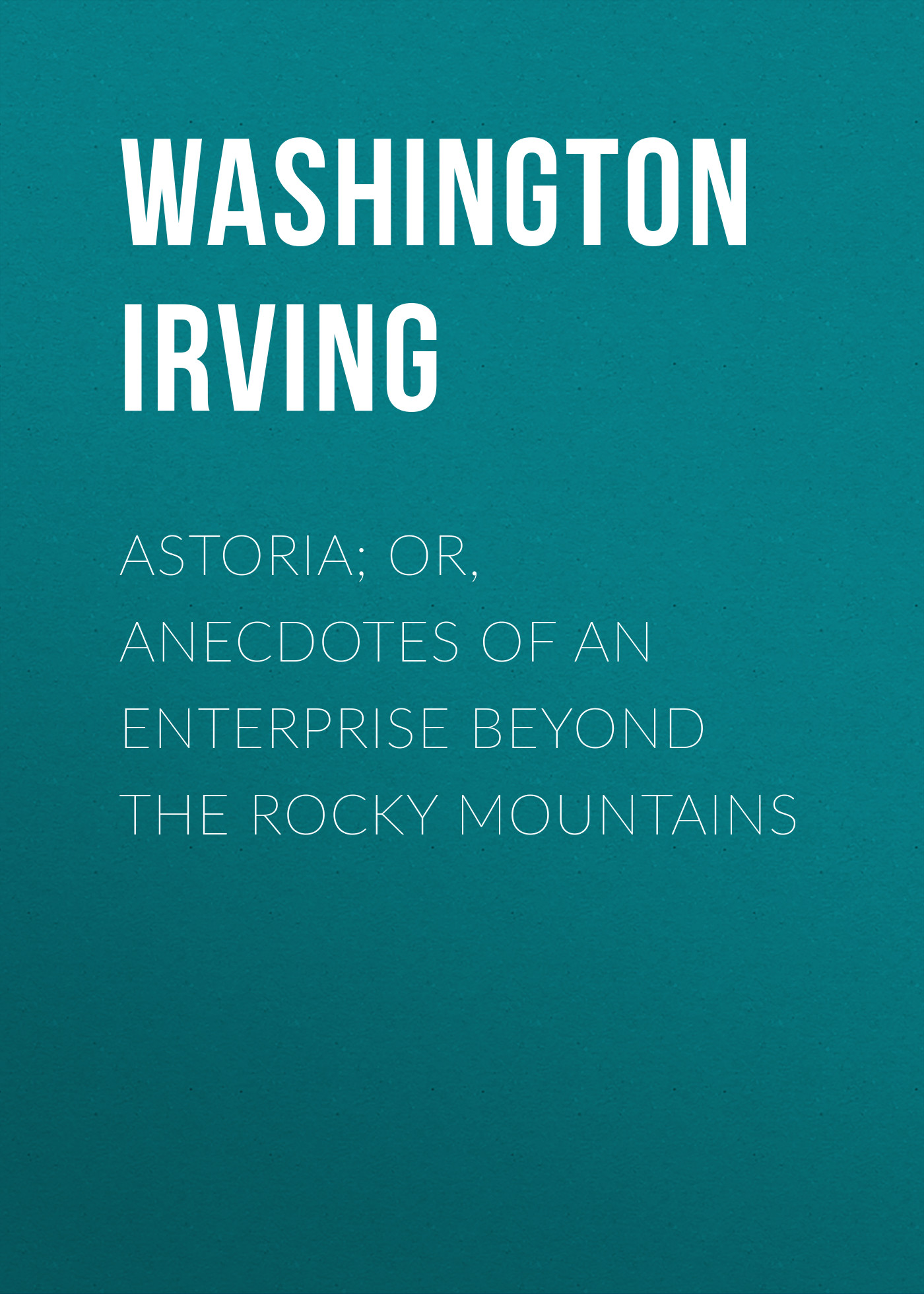 Обложка книги «Astoria; Or, Anecdotes of an Enterprise Beyond the Rocky Mountains»