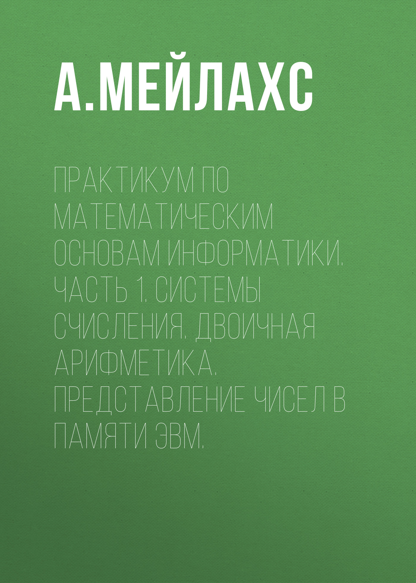 Обложка книги «Практикум по математическим основам информатики. Часть 1. Системы счисления. Двоичная арифметика. Представление чисел в памяти ЭВМ.»
