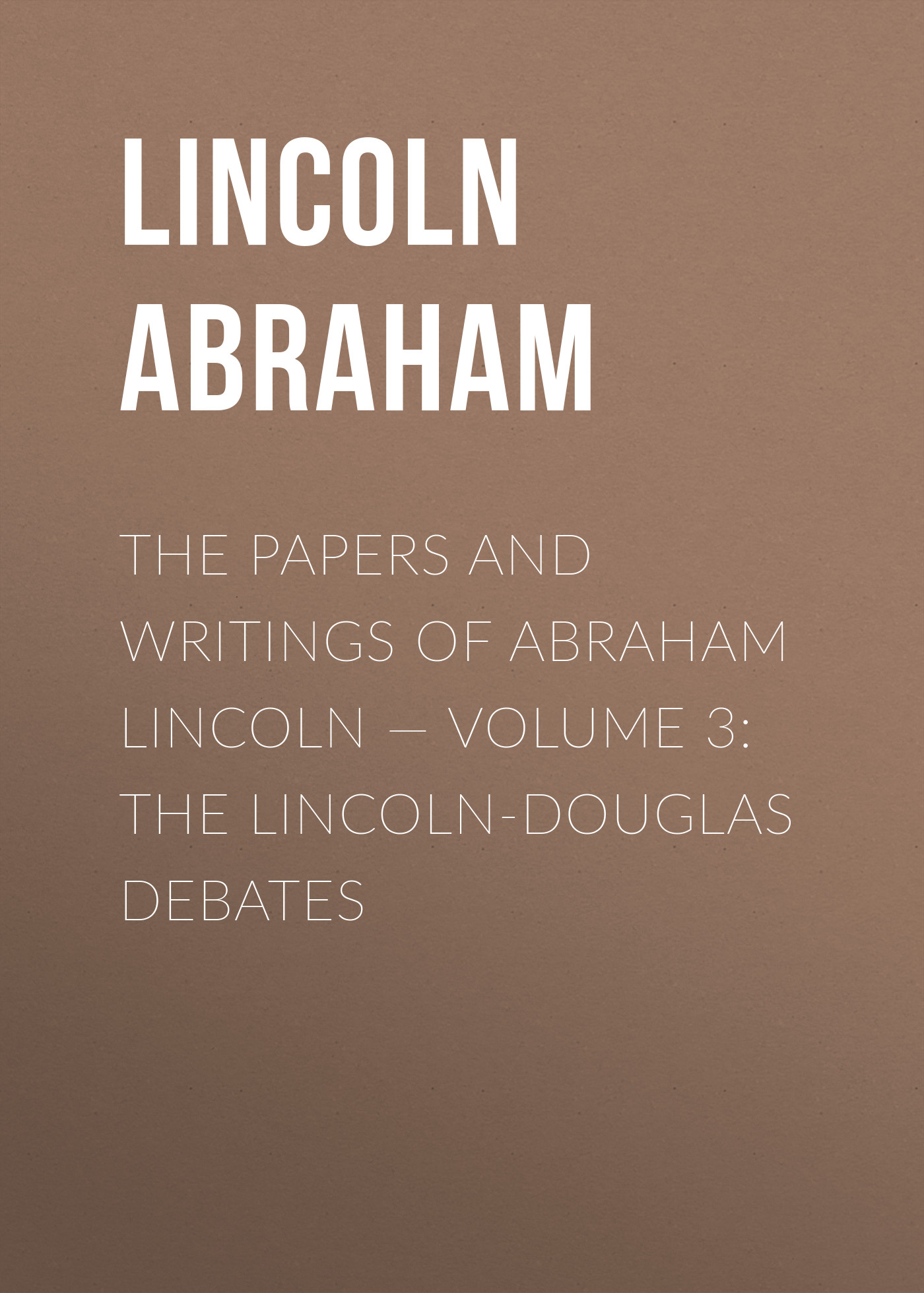 Обложка книги «The Papers And Writings Of Abraham Lincoln — Volume 3: The Lincoln-Douglas Debates»