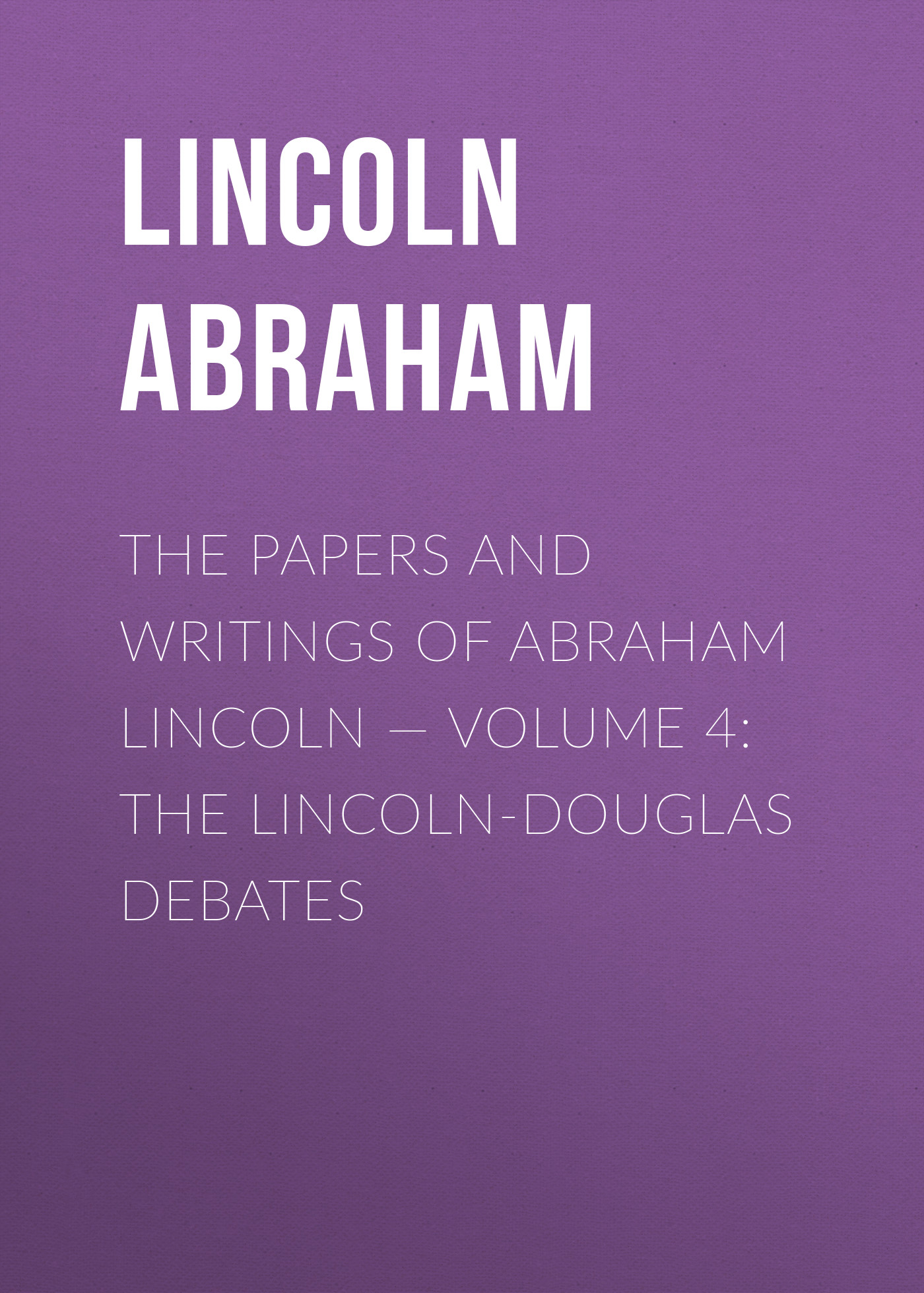 Обложка книги «The Papers And Writings Of Abraham Lincoln — Volume 4: The Lincoln-Douglas Debates»