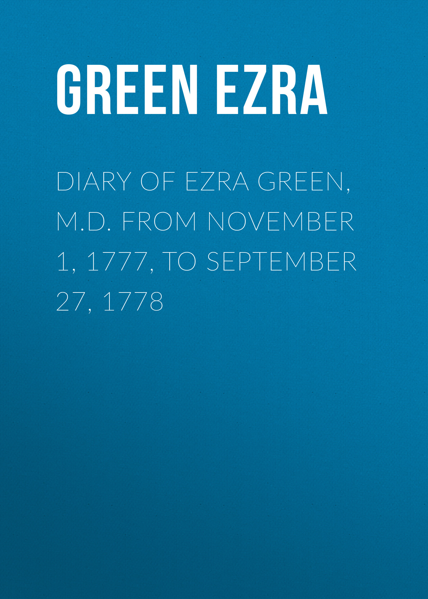 Обложка книги «Diary of Ezra Green, M.D. from November 1, 1777, to September 27, 1778»