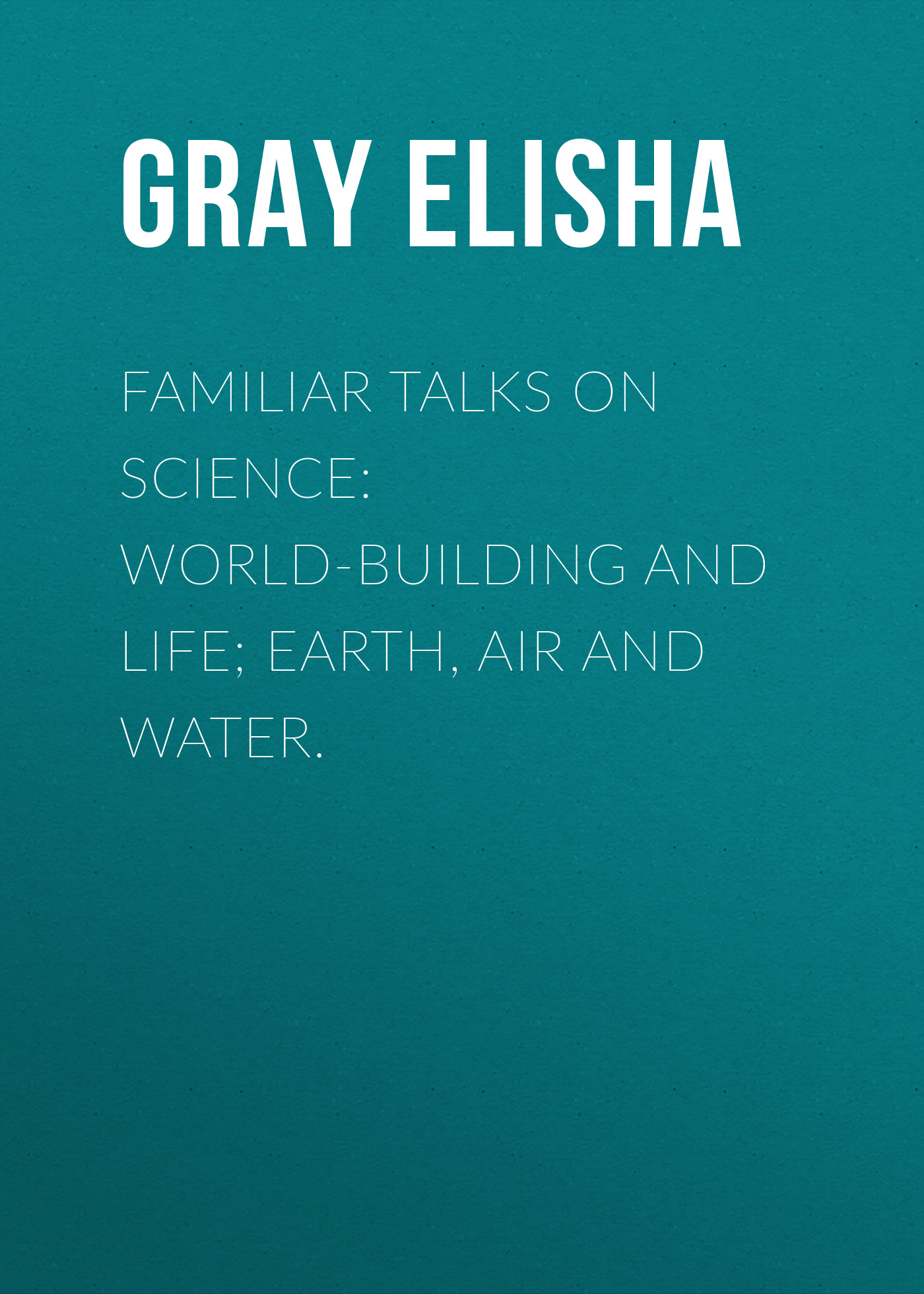 Обложка книги «Familiar Talks on Science: World-Building and Life; Earth, Air and Water.»